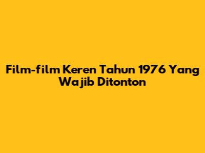 Film-film Keren Tahun 1976 Yang Wajib Ditonton