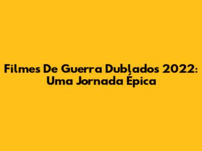 Filmes De Guerra Dublados 2022: Uma Jornada Épica
