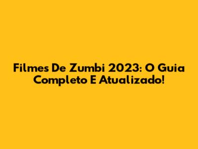 Filmes De Zumbi 2023: O Guia Completo E Atualizado!