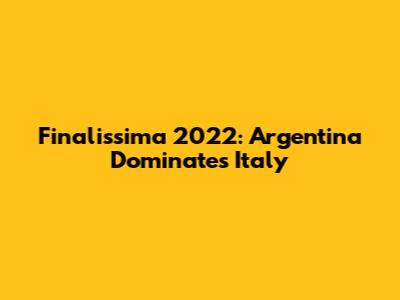 Finalissima 2022: Argentina Dominates Italy