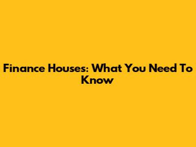 Finance Houses: What You Need To Know