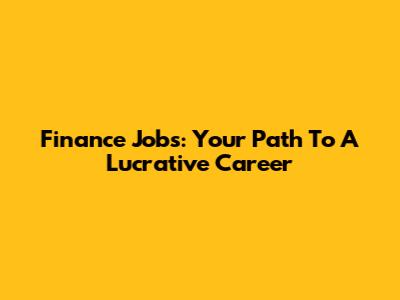 Finance Jobs: Your Path To A Lucrative Career