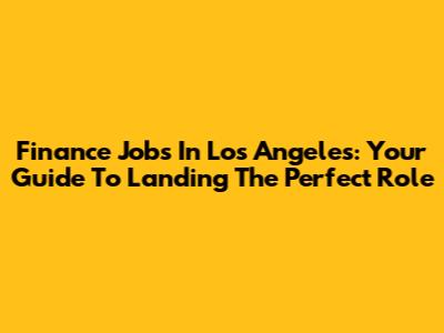 Finance Jobs In Los Angeles: Your Guide To Landing The Perfect Role