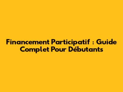 Financement Participatif : Guide Complet Pour Débutants
