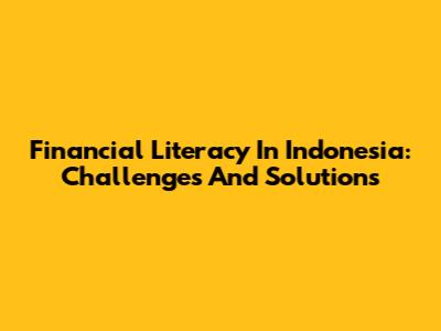 Financial Literacy In Indonesia: Challenges And Solutions
