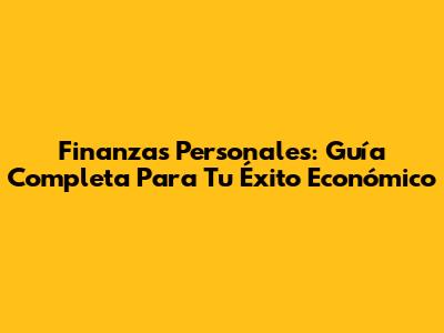 Finanzas Personales: Guía Completa Para Tu Éxito Económico