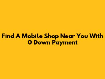Find A Mobile Shop Near You With 0 Down Payment
