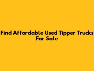 Find Affordable Used Tipper Trucks For Sale