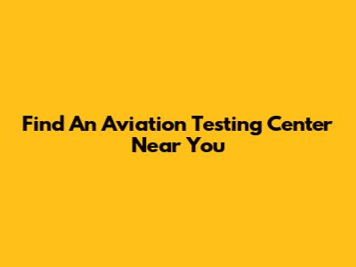 Find An Aviation Testing Center Near You
