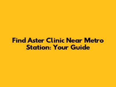 Find Aster Clinic Near Metro Station: Your Guide