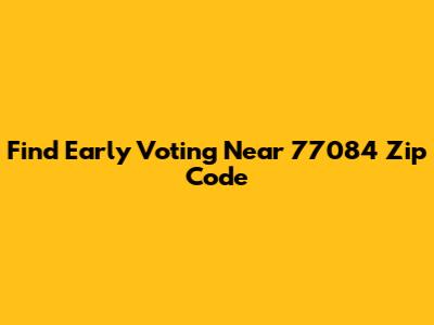 Find Early Voting Near 77084 Zip Code
