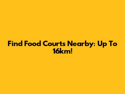 Find Food Courts Nearby: Up To 16km!