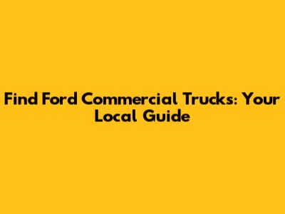 Find Ford Commercial Trucks: Your Local Guide