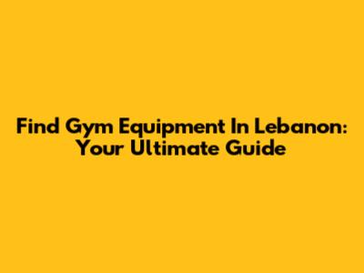 Find Gym Equipment In Lebanon: Your Ultimate Guide