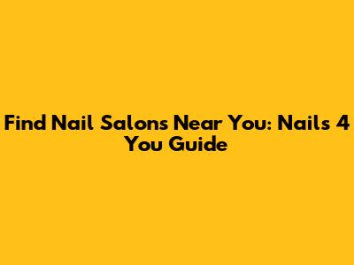 Find Nail Salons Near You: Nails 4 You Guide