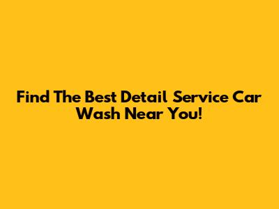 Find The Best Detail Service Car Wash Near You!