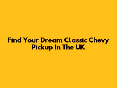 Find Your Dream Classic Chevy Pickup In The UK
