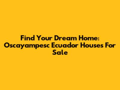 Find Your Dream Home: Oscayampesc Ecuador Houses For Sale