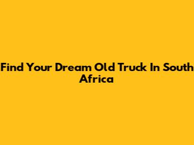 Find Your Dream Old Truck In South Africa