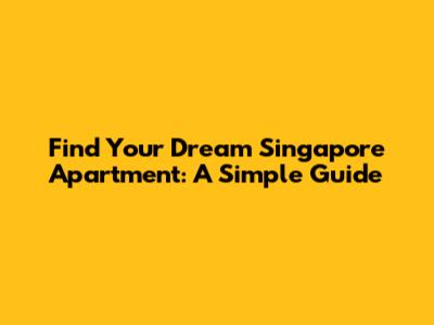 Find Your Dream Singapore Apartment: A Simple Guide