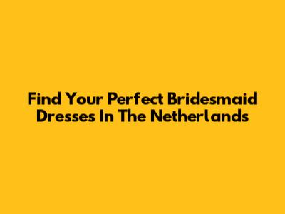 Find Your Perfect Bridesmaid Dresses In The Netherlands
