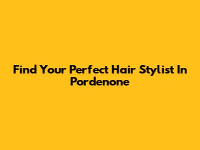 Find Your Perfect Hair Stylist In Pordenone