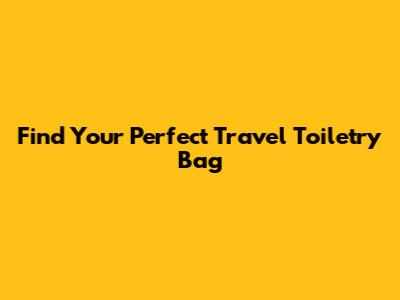 Find Your Perfect Travel Toiletry Bag