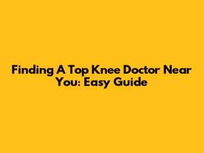 Finding A Top Knee Doctor Near You: Easy Guide