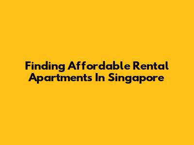 Finding Affordable Rental Apartments In Singapore