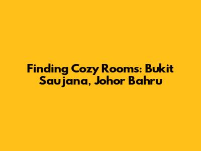 Finding Cozy Rooms: Bukit Saujana, Johor Bahru