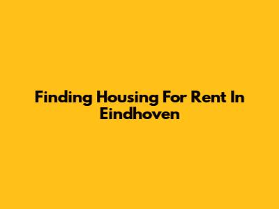 Finding Housing For Rent In Eindhoven