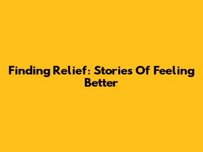 Finding Relief: Stories Of Feeling Better