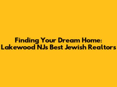 Finding Your Dream Home: Lakewood NJ's Best Jewish Realtors
