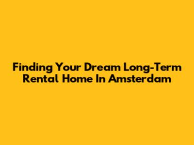 Finding Your Dream Long-Term Rental Home In Amsterdam