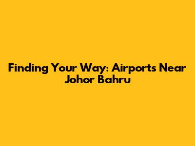 Finding Your Way: Airports Near Johor Bahru
