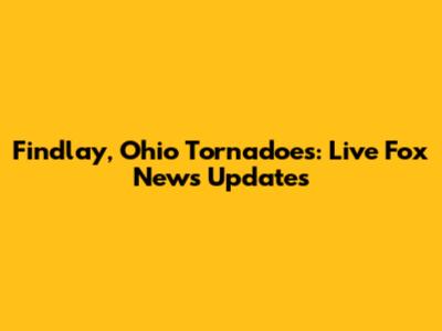 Findlay, Ohio Tornadoes: Live Fox News Updates