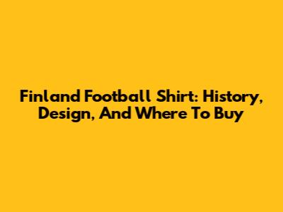 Finland Football Shirt: History, Design, And Where To Buy