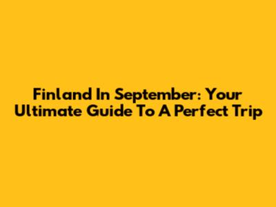 Finland In September: Your Ultimate Guide To A Perfect Trip