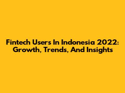 Fintech Users In Indonesia 2022: Growth, Trends, And Insights