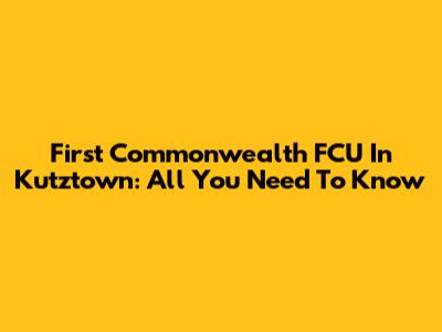 First Commonwealth FCU In Kutztown: All You Need To Know