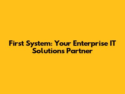 First System: Your Enterprise IT Solutions Partner