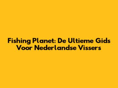 Fishing Planet: De Ultieme Gids Voor Nederlandse Vissers