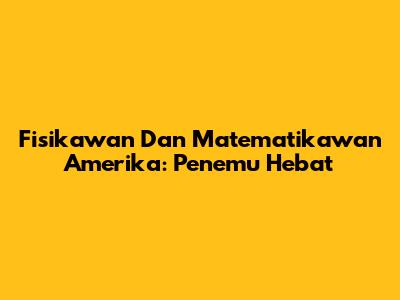 Fisikawan Dan Matematikawan Amerika: Penemu Hebat