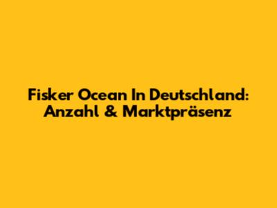 Fisker Ocean In Deutschland: Anzahl & Marktpräsenz