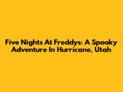 Five Nights At Freddy's: A Spooky Adventure In Hurricane, Utah