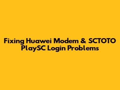 Fixing Huawei Modem & SCTOTO PlaySC Login Problems