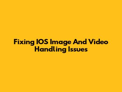 Fixing IOS Image And Video Handling Issues