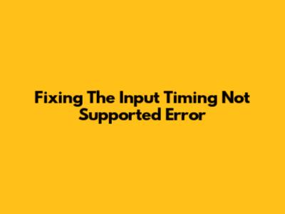 Fixing The 'Input Timing Not Supported' Error