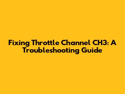 Fixing Throttle Channel CH3: A Troubleshooting Guide