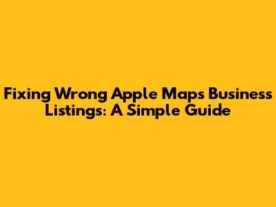Fixing Wrong Apple Maps Business Listings: A Simple Guide